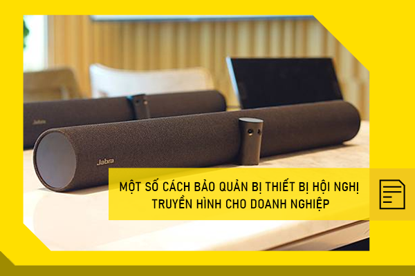 Một số cách bảo quản bộ thiết bị hội nghị truyền hình cho doanh nghiệp