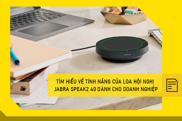 Tìm hiểu về tính năng của loa hội nghị Jabra Speak2 40 dành cho doanh nghiệp