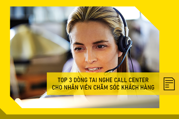 Top 3 dòng tai nghe call center cho nhân viên chăm sóc khách hàng