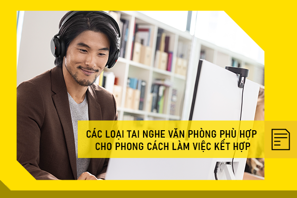 Các loại tai nghe văn phòng phù hợp cho phong cách làm việc kết hợp