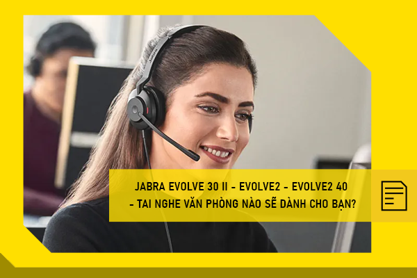 Jabra Evolve 30 II - Evolve2 - Evolve2 40 - Tai nghe văn phòng nào sẽ dành cho bạn?