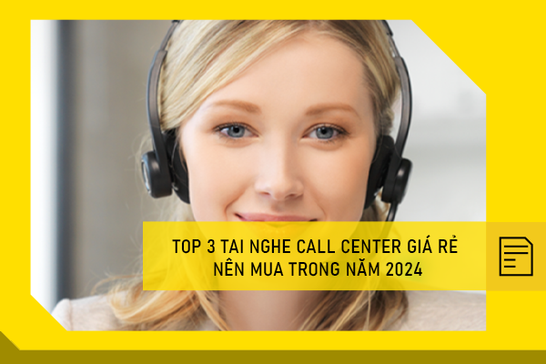 Top 3 tai nghe call center giá rẻ nên mua trong năm 2024