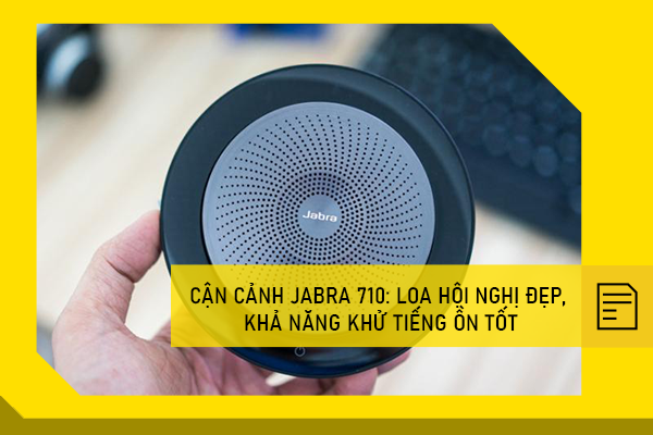 Cận cảnh Jabra 710: loa hội nghị đẹp, khả năng khử tiếng ồn tốt