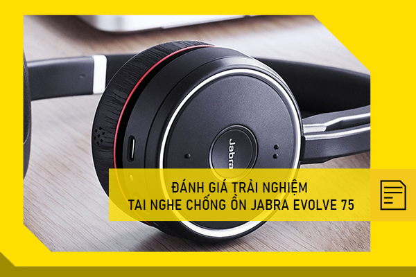 Đánh giá trải nghiệm tai nghe chống ồn Jabra Evolve 75