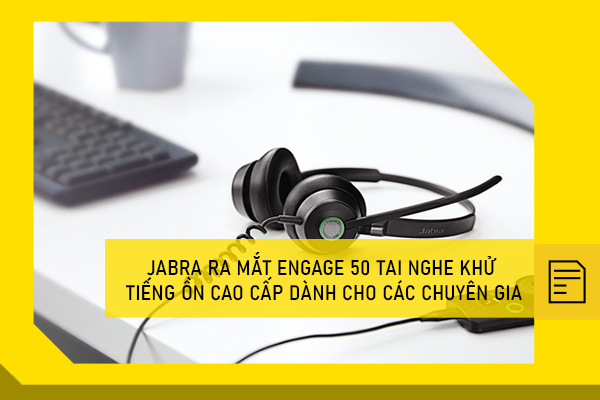 Jabra ra mắt Engage 50 tai nghe khử tiếng ồn cao cấp dành cho các chuyên gia