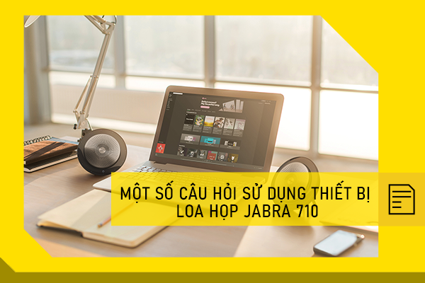 Một số câu hỏi sử dụng thiết bị loa họp Jabra 710