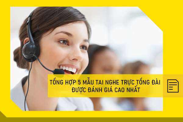 Tổng hợp 5 mẫu tai nghe trực tổng đài được đánh giá cao nhất