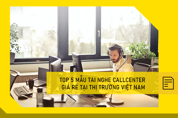 TOP 5 mẫu tai nghe Callcenter giá rẻ tại thị trường Việt Nam